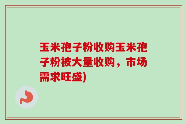玉米孢子粉收购玉米孢子粉被大量收购,市场需求旺盛) 玉米孢子粉收购玉米孢子粉被大量收购,市场需求旺盛)
