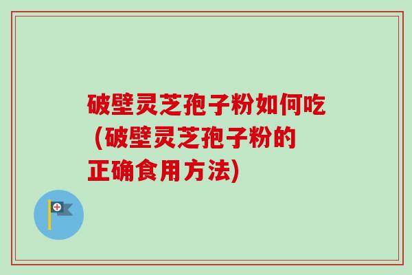 破壁灵芝孢子粉如何吃 (破壁灵芝孢子粉的正确食用方法) 破壁灵芝孢子粉如何吃 (破壁灵芝孢子粉的正确食用方法)