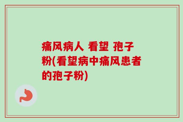 痛风人 看望 孢子粉(看望中痛风患者的孢子粉) 痛风人 看望 孢子粉(看望中痛风患者的孢子粉)