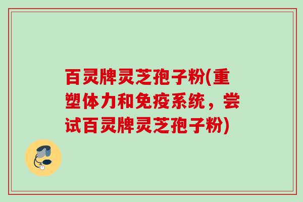 百灵牌灵芝孢子粉(重塑体力和免疫系统,尝试百灵牌灵芝孢子粉) 百灵牌灵芝孢子粉(重塑体力和免疫系统,尝试百灵牌灵芝孢子粉)