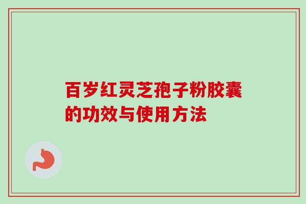 百岁红灵芝孢子粉胶囊的功效与使用方法 百岁红灵芝孢子粉胶囊的功效与使用方法