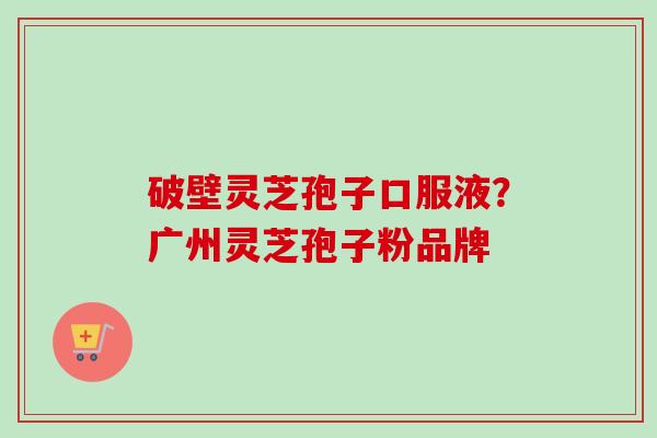 破壁灵芝孢子口服液?广州灵芝孢子粉品牌 破壁灵芝孢子口服液?广州灵芝孢子粉品牌