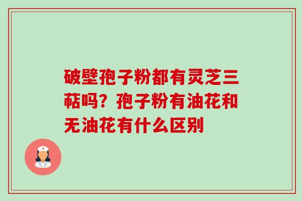 破壁孢子粉都有灵芝三萜吗?孢子粉有油花和无油花有什么区别 破壁孢子粉都有灵芝三萜吗?孢子粉有油花和无油花有什么区别