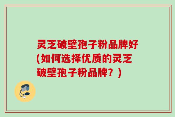 灵芝破壁孢子粉品牌好(如何选择优质的灵芝破壁孢子粉品牌？)