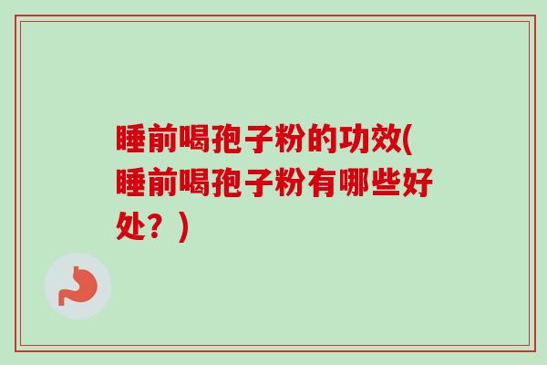 睡前喝孢子粉的功效(睡前喝孢子粉有哪些好处?) 睡前喝孢子粉的功效(睡前喝孢子粉有哪些好处?)