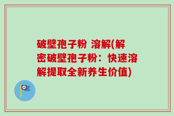 破壁孢子粉 溶解(解密破壁孢子粉：快速溶解提取全新养生价值)
