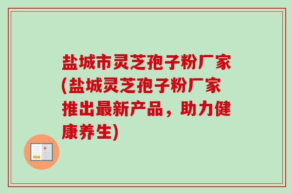 盐城市灵芝孢子粉厂家(盐城灵芝孢子粉厂家推出新产品，助力健康养生)