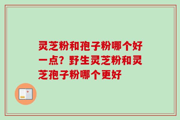 灵芝粉和孢子粉哪个好一点?野生灵芝粉和灵芝孢子粉哪个更好 灵芝粉和孢子粉哪个好一点?野生灵芝粉和灵芝孢子粉哪个更好