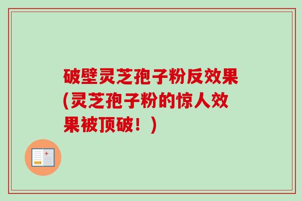 破壁灵芝孢子粉反效果(灵芝孢子粉的惊人效果被顶破!) 破壁灵芝孢子粉反效果(灵芝孢子粉的惊人效果被顶破!)