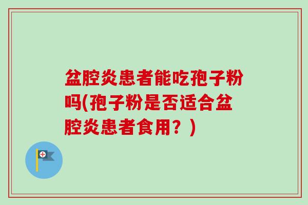 盆腔炎患者能吃孢子粉吗(孢子粉是否适合盆腔炎患者食用?) 盆腔炎患者能吃孢子粉吗(孢子粉是否适合盆腔炎患者食用?)