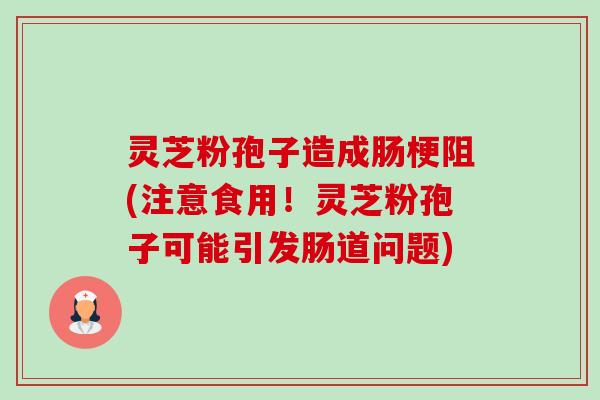 灵芝粉孢子造成肠梗阻(注意食用!灵芝粉孢子可能引发肠道问题) 灵芝粉孢子造成肠梗阻(注意食用!灵芝粉孢子可能引发肠道问题)