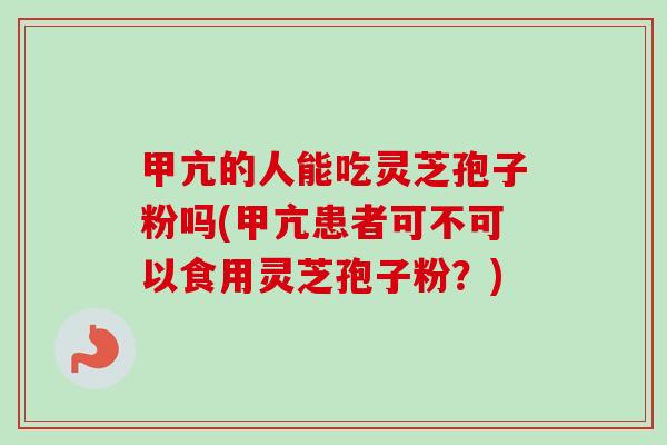 甲亢的人能吃灵芝孢子粉吗(甲亢患者可不可以食用灵芝孢子粉?) 甲亢的人能吃灵芝孢子粉吗(甲亢患者可不可以食用灵芝孢子粉?)