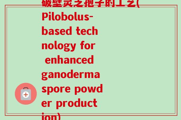 破壁灵芝孢子的工艺(Pilobolus-based technology for enhanced ganoderma spore powder production) 破壁灵芝孢子的工艺(Pilobolus-based technology for enhanced ganoderma spore powder production)