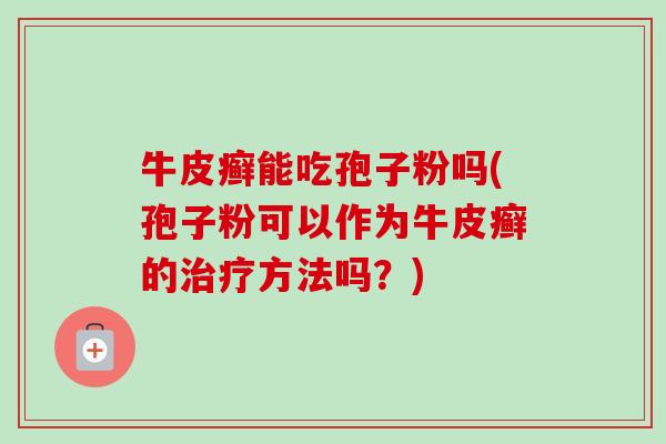 牛皮癣能吃孢子粉吗(孢子粉可以作为牛皮癣的方法吗？)