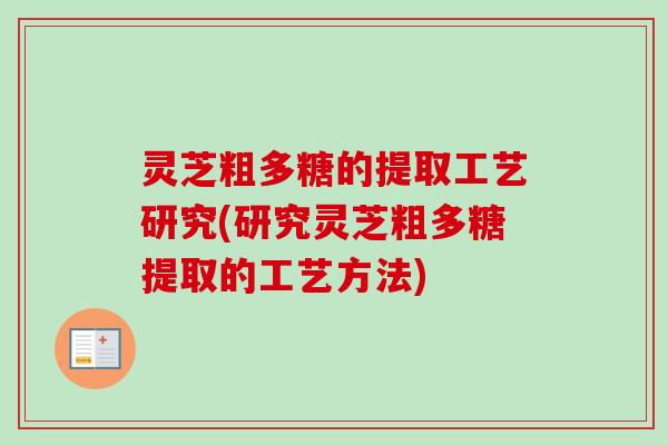 灵芝粗多糖的提取工艺研究(研究灵芝粗多糖提取的工艺方法) 灵芝粗多糖的提取工艺研究(研究灵芝粗多糖提取的工艺方法)