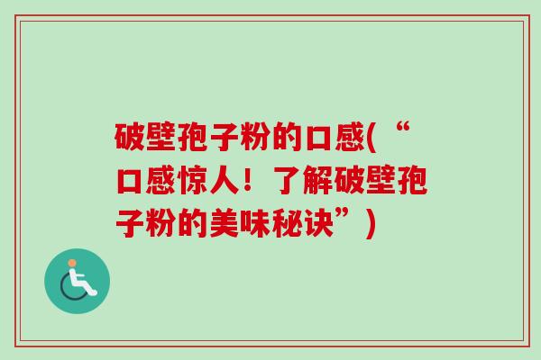 破壁孢子粉的口感(“口感惊人!了解破壁孢子粉的美味秘诀”) 破壁孢子粉的口感(“口感惊人!了解破壁孢子粉的美味秘诀”)