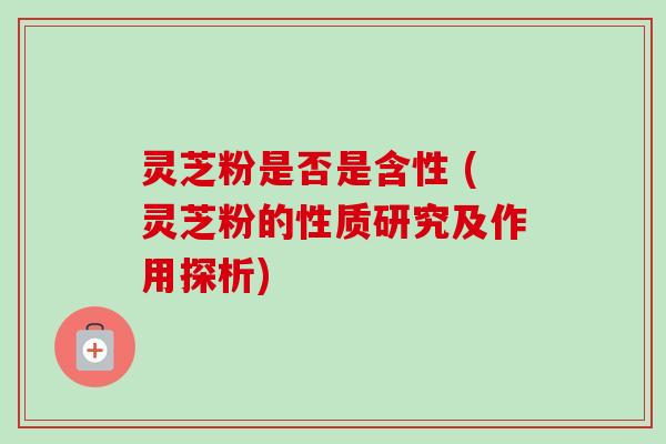 灵芝粉是否是含性 (灵芝粉的性质研究及作用探析) 灵芝粉是否是含性 (灵芝粉的性质研究及作用探析)