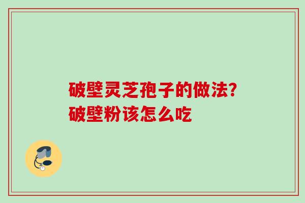 破壁灵芝孢子的做法?破壁粉该怎么吃 破壁灵芝孢子的做法?破壁粉该怎么吃