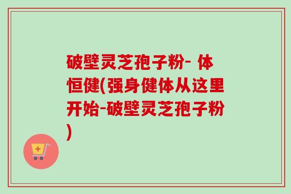 破壁灵芝孢子粉- 体恒健(强身健体从这里开始-破壁灵芝孢子粉)