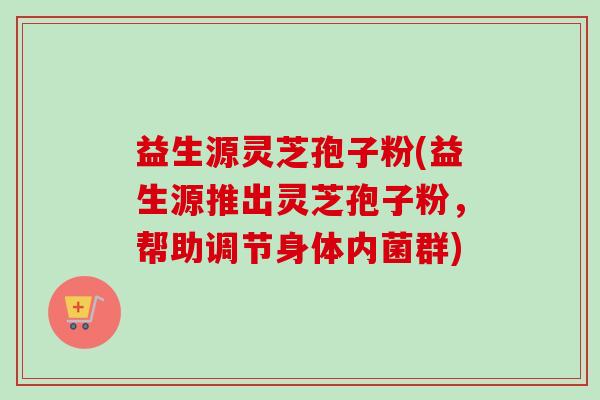 益生源灵芝孢子粉(益生源推出灵芝孢子粉，帮助调节身体内菌群)