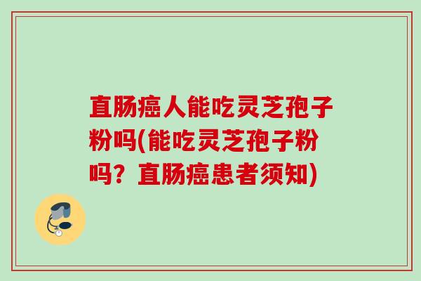 直肠人能吃灵芝孢子粉吗(能吃灵芝孢子粉吗?直肠患者须知) 直肠人能吃灵芝孢子粉吗(能吃灵芝孢子粉吗?直肠患者须知)
