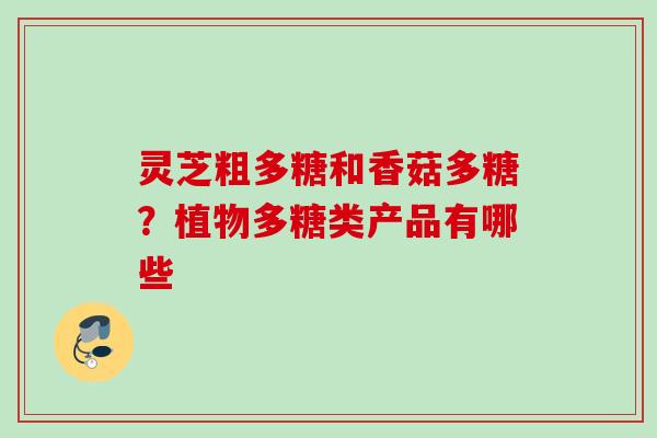 灵芝粗多糖和香菇多糖？植物多糖类产品有哪些