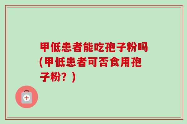 甲低患者能吃孢子粉吗(甲低患者可否食用孢子粉?) 甲低患者能吃孢子粉吗(甲低患者可否食用孢子粉?)