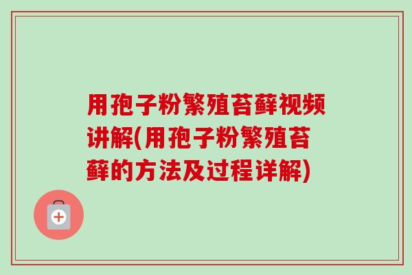 用孢子粉繁殖苔藓视频讲解(用孢子粉繁殖苔藓的方法及过程详解)