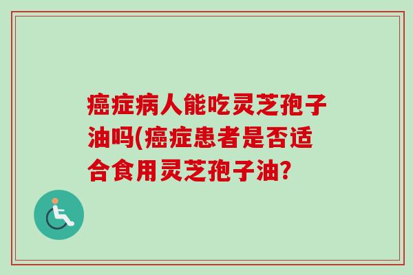 症人能吃灵芝孢子油吗(症患者是否适合食用灵芝孢子油? 症人能吃灵芝孢子油吗(症患者是否适合食用灵芝孢子油?