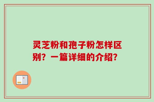 灵芝粉和孢子粉怎样区别?一篇详细的介绍? 灵芝粉和孢子粉怎样区别?一篇详细的介绍?