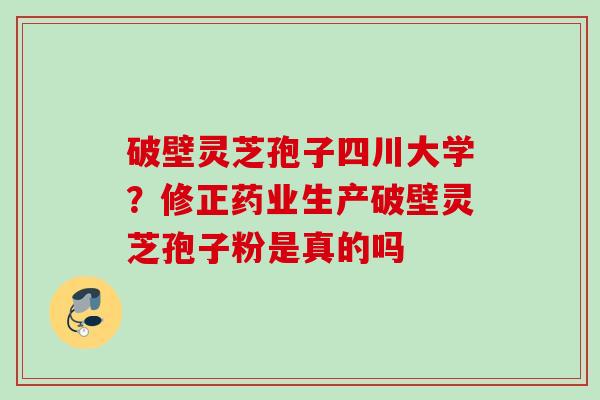 破壁灵芝孢子四川大学？修正药业生产破壁灵芝孢子粉是真的吗