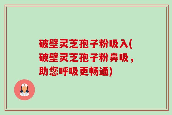 破壁灵芝孢子粉吸入(破壁灵芝孢子粉鼻吸,助您更畅通) 破壁灵芝孢子粉吸入(破壁灵芝孢子粉鼻吸,助您更畅通)