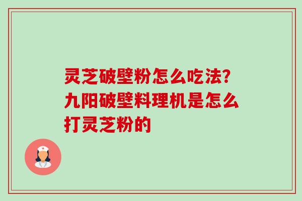 灵芝破壁粉怎么吃法?九阳破壁料理机是怎么打灵芝粉的 灵芝破壁粉怎么吃法?九阳破壁料理机是怎么打灵芝粉的