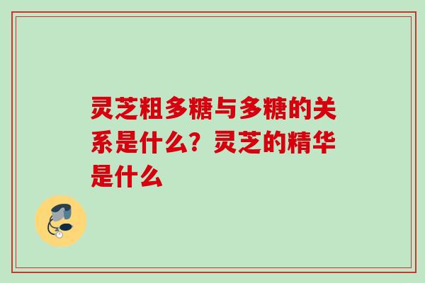 灵芝粗多糖与多糖的关系是什么?灵芝的精华是什么 灵芝粗多糖与多糖的关系是什么?灵芝的精华是什么