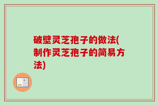 破壁灵芝孢子的做法(制作灵芝孢子的简易方法) 破壁灵芝孢子的做法(制作灵芝孢子的简易方法)