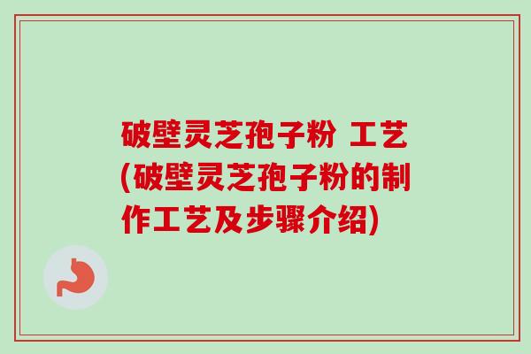 破壁灵芝孢子粉 工艺(破壁灵芝孢子粉的制作工艺及步骤介绍) 破壁灵芝孢子粉 工艺(破壁灵芝孢子粉的制作工艺及步骤介绍)