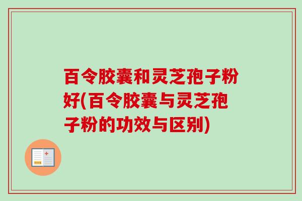 百令胶囊和灵芝孢子粉好(百令胶囊与灵芝孢子粉的功效与区别)