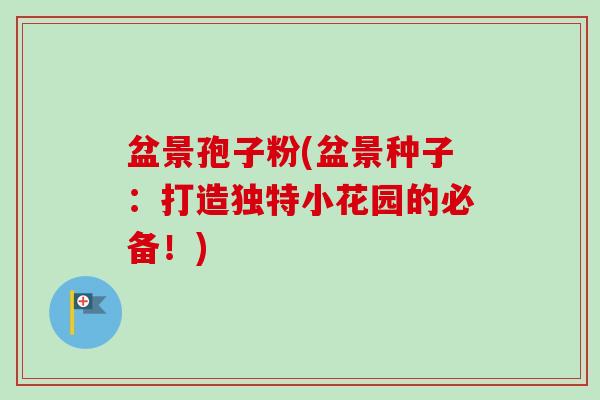 盆景孢子粉(盆景种子:打造独特小花园的必备!) 盆景孢子粉(盆景种子:打造独特小花园的必备!)