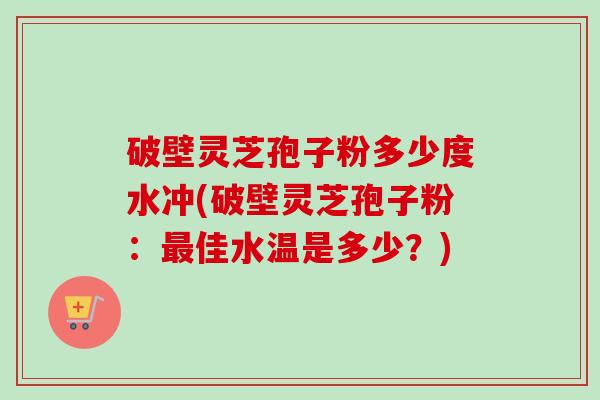 破壁灵芝孢子粉多少度水冲(破壁灵芝孢子粉：佳水温是多少？)