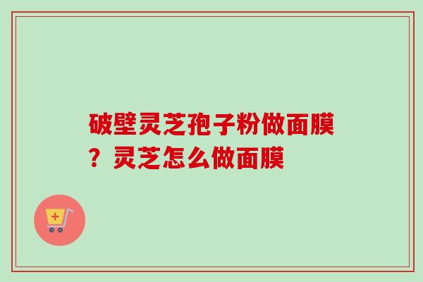 破壁灵芝孢子粉做面膜？灵芝怎么做面膜