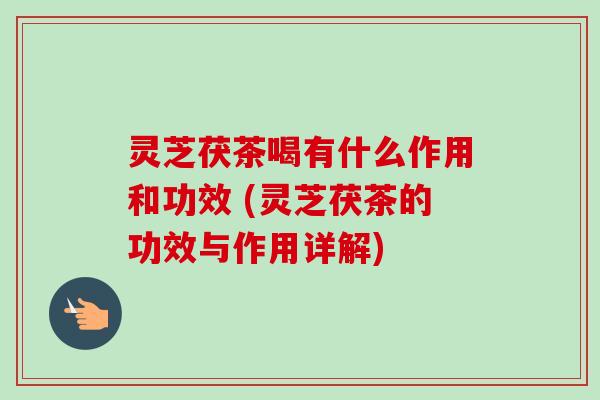 灵芝茯茶喝有什么作用和功效 (灵芝茯茶的功效与作用详解) 灵芝茯茶喝有什么作用和功效 (灵芝茯茶的功效与作用详解)