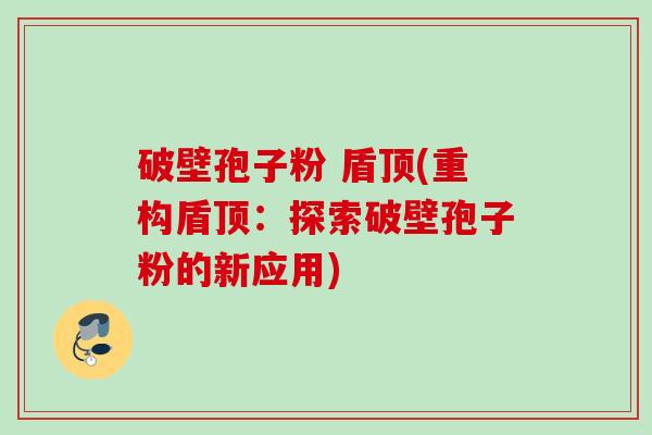 破壁孢子粉 盾顶(重构盾顶:探索破壁孢子粉的新应用) 破壁孢子粉 盾顶(重构盾顶:探索破壁孢子粉的新应用)