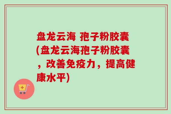 盘龙云海 孢子粉胶囊(盘龙云海孢子粉胶囊,改善免疫力,提高健康水平) 盘龙云海 孢子粉胶囊(盘龙云海孢子粉胶囊,改善免疫力,提高健康水平)
