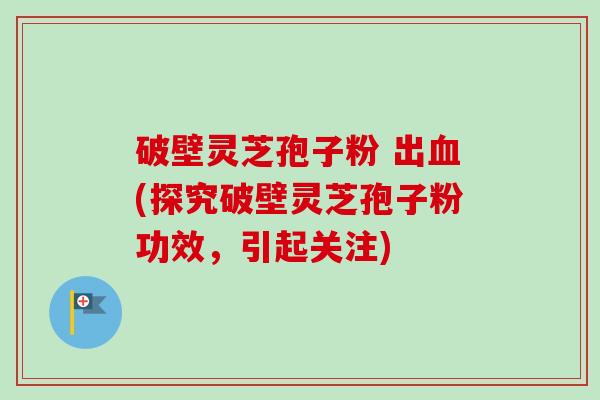 破壁灵芝孢子粉 出(探究破壁灵芝孢子粉功效,引起关注) 破壁灵芝孢子粉 出(探究破壁灵芝孢子粉功效,引起关注)