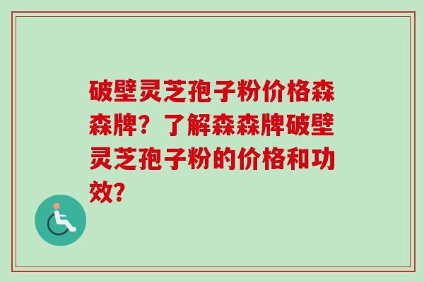 破壁灵芝孢子粉价格森森牌?了解森森牌破壁灵芝孢子粉的价格和功效? 破壁灵芝孢子粉价格森森牌?了解森森牌破壁灵芝孢子粉的价格和功效?