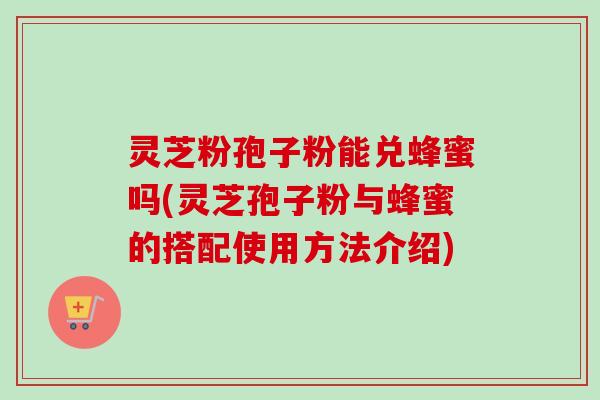 灵芝粉孢子粉能兑蜂蜜吗(灵芝孢子粉与蜂蜜的搭配使用方法介绍) 灵芝粉孢子粉能兑蜂蜜吗(灵芝孢子粉与蜂蜜的搭配使用方法介绍)