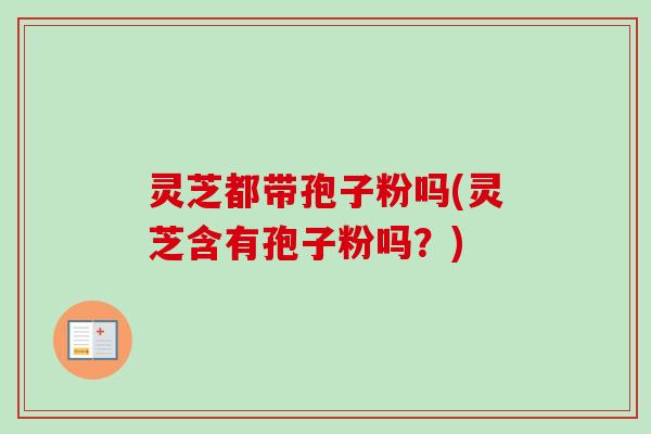 灵芝都带孢子粉吗(灵芝含有孢子粉吗?) 灵芝都带孢子粉吗(灵芝含有孢子粉吗?)