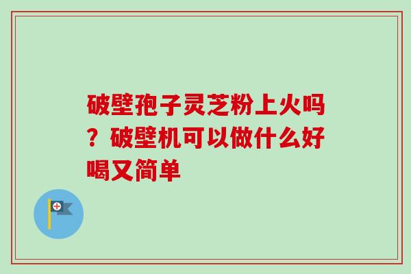 破壁孢子灵芝粉上火吗?破壁机可以做什么好喝又简单 破壁孢子灵芝粉上火吗?破壁机可以做什么好喝又简单