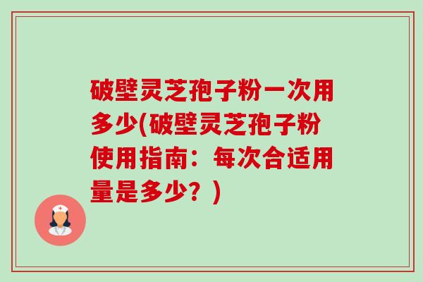 破壁灵芝孢子粉一次用多少(破壁灵芝孢子粉使用指南：每次合适用量是多少？)