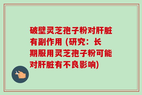 破壁灵芝孢子粉对有副作用 (研究:长期服用灵芝孢子粉可能对有不良影响) 破壁灵芝孢子粉对有副作用 (研究:长期服用灵芝孢子粉可能对有不良影响)
